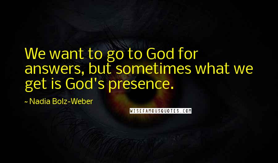 Nadia Bolz-Weber Quotes: We want to go to God for answers, but sometimes what we get is God's presence.