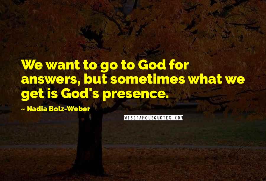 Nadia Bolz-Weber Quotes: We want to go to God for answers, but sometimes what we get is God's presence.