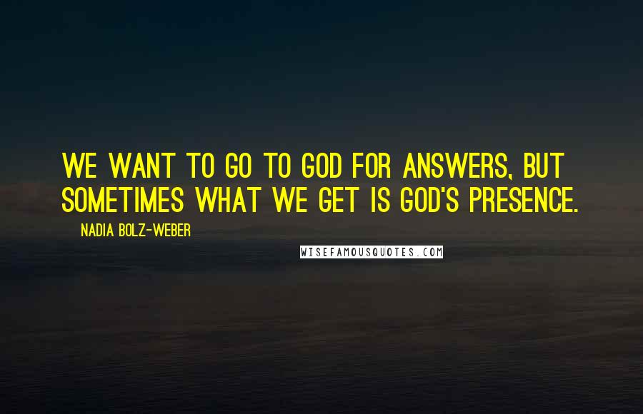 Nadia Bolz-Weber Quotes: We want to go to God for answers, but sometimes what we get is God's presence.