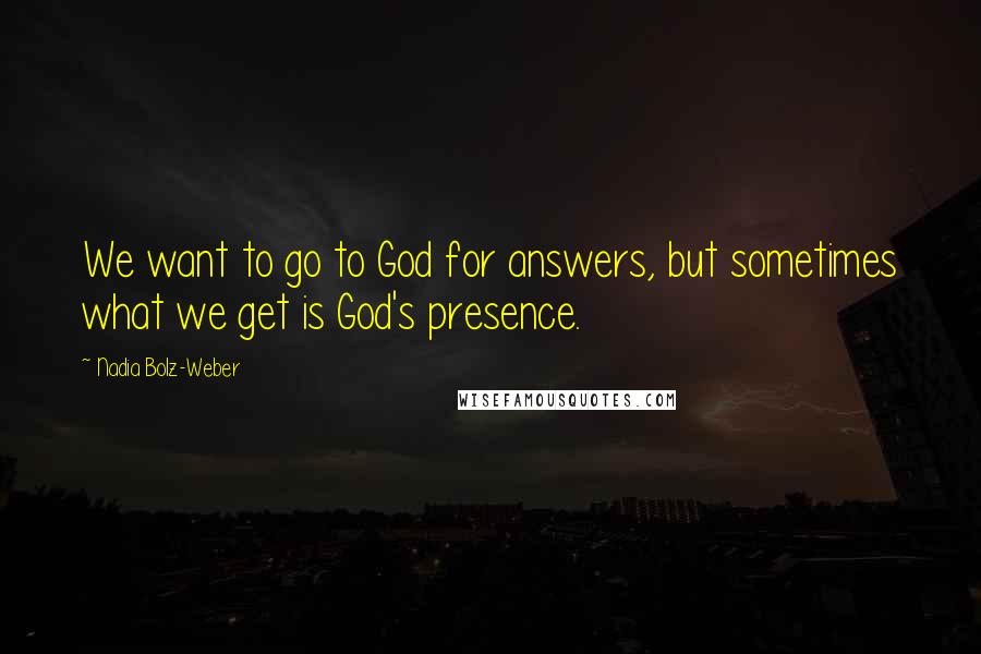 Nadia Bolz-Weber Quotes: We want to go to God for answers, but sometimes what we get is God's presence.