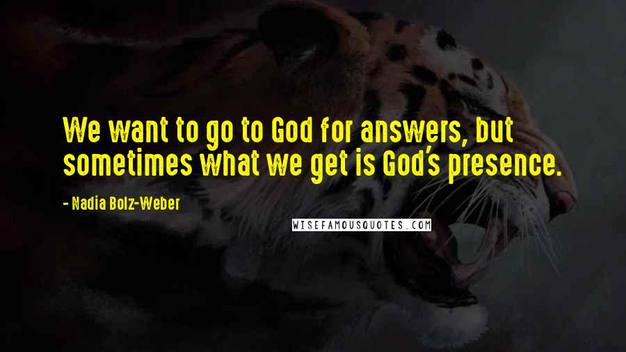 Nadia Bolz-Weber Quotes: We want to go to God for answers, but sometimes what we get is God's presence.