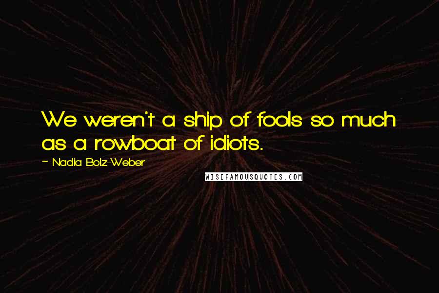 Nadia Bolz-Weber Quotes: We weren't a ship of fools so much as a rowboat of idiots.