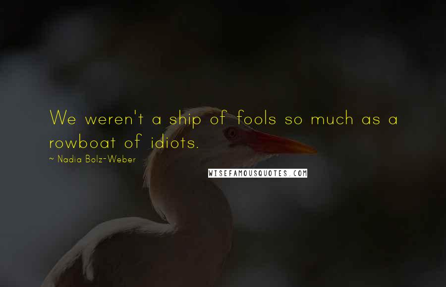 Nadia Bolz-Weber Quotes: We weren't a ship of fools so much as a rowboat of idiots.