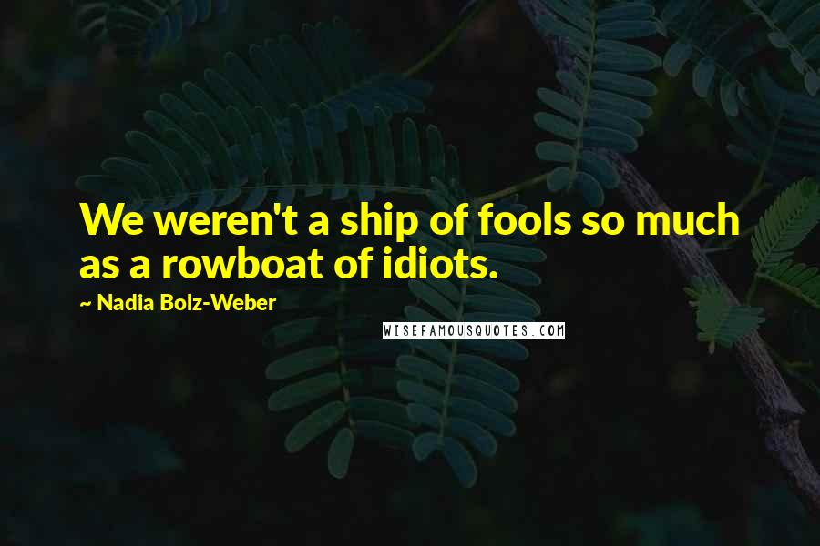 Nadia Bolz-Weber Quotes: We weren't a ship of fools so much as a rowboat of idiots.