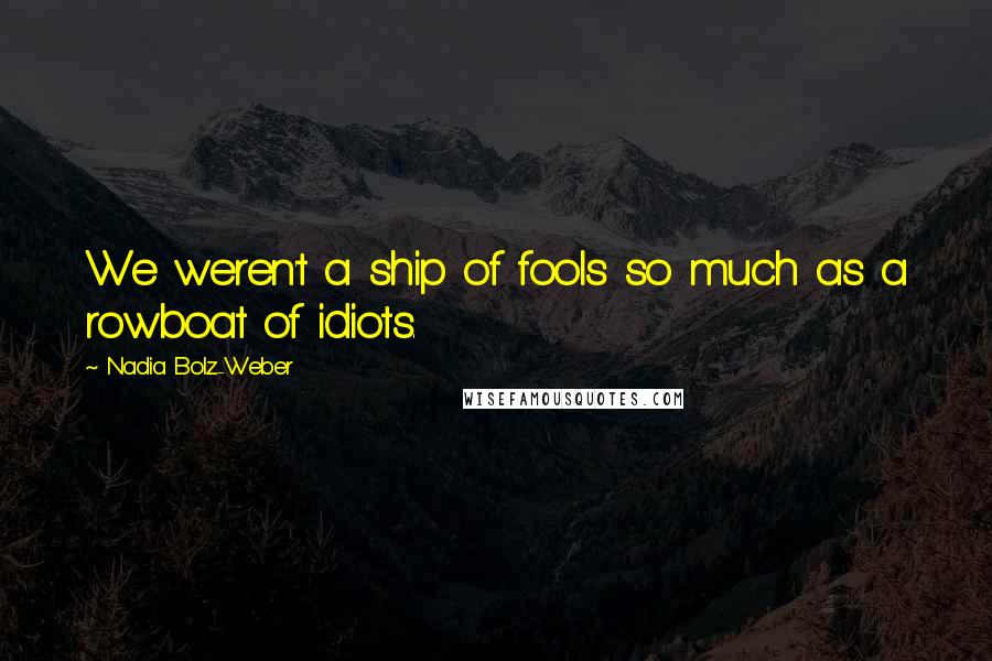 Nadia Bolz-Weber Quotes: We weren't a ship of fools so much as a rowboat of idiots.