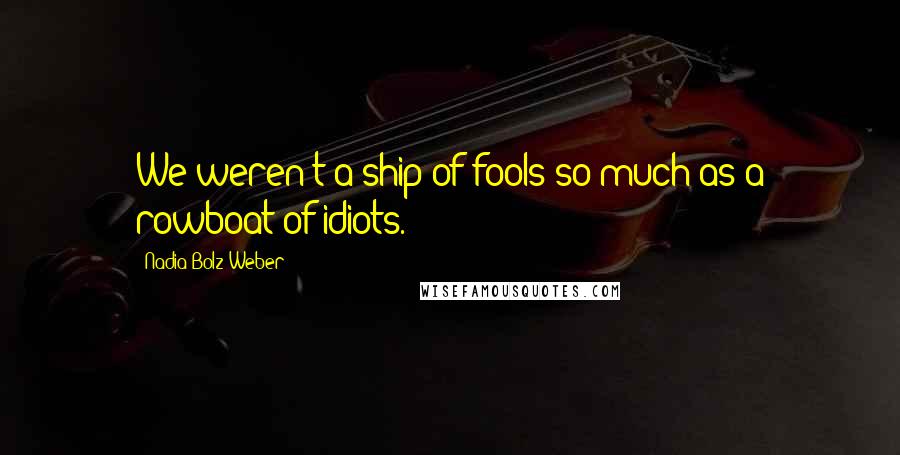 Nadia Bolz-Weber Quotes: We weren't a ship of fools so much as a rowboat of idiots.