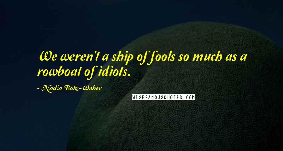 Nadia Bolz-Weber Quotes: We weren't a ship of fools so much as a rowboat of idiots.