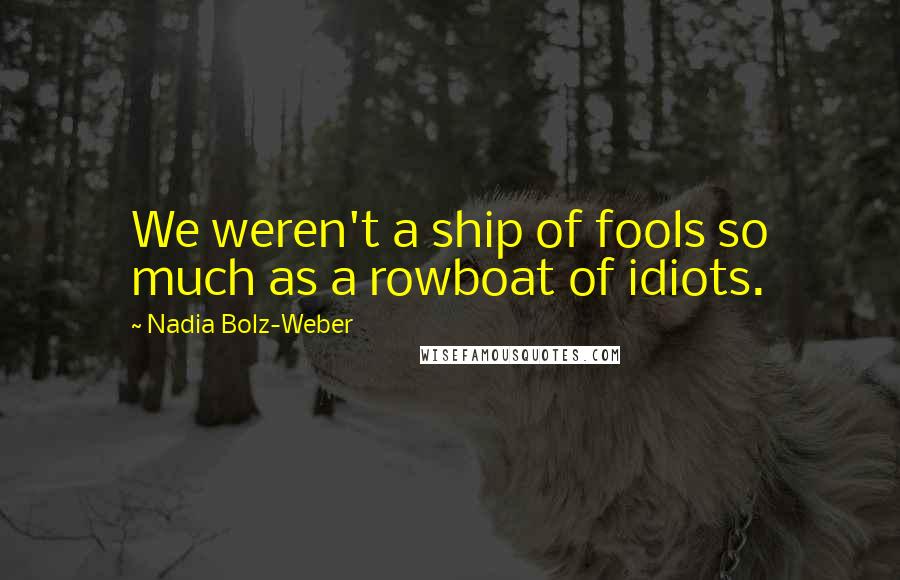 Nadia Bolz-Weber Quotes: We weren't a ship of fools so much as a rowboat of idiots.