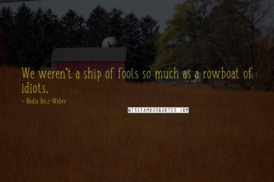 Nadia Bolz-Weber Quotes: We weren't a ship of fools so much as a rowboat of idiots.