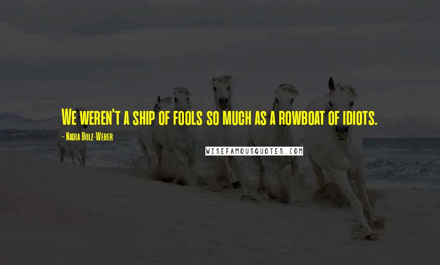 Nadia Bolz-Weber Quotes: We weren't a ship of fools so much as a rowboat of idiots.