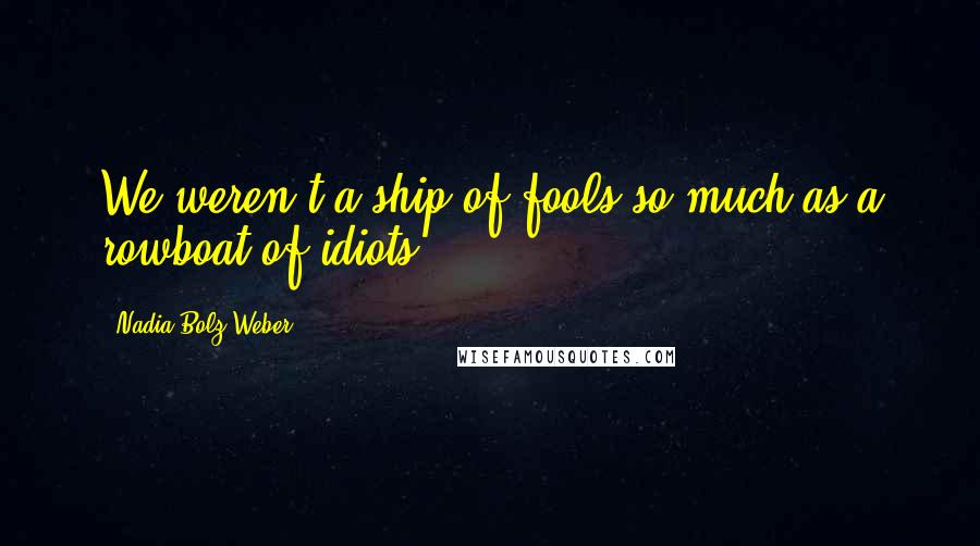 Nadia Bolz-Weber Quotes: We weren't a ship of fools so much as a rowboat of idiots.