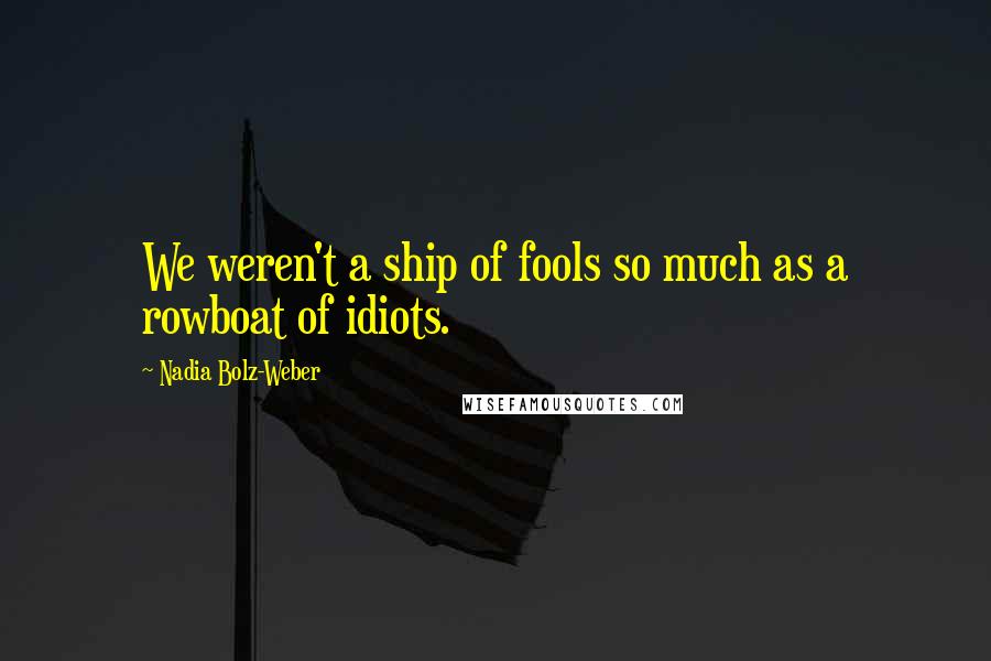 Nadia Bolz-Weber Quotes: We weren't a ship of fools so much as a rowboat of idiots.