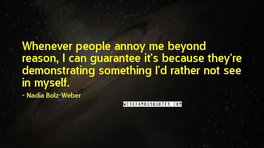 Nadia Bolz-Weber Quotes: Whenever people annoy me beyond reason, I can guarantee it's because they're demonstrating something I'd rather not see in myself.