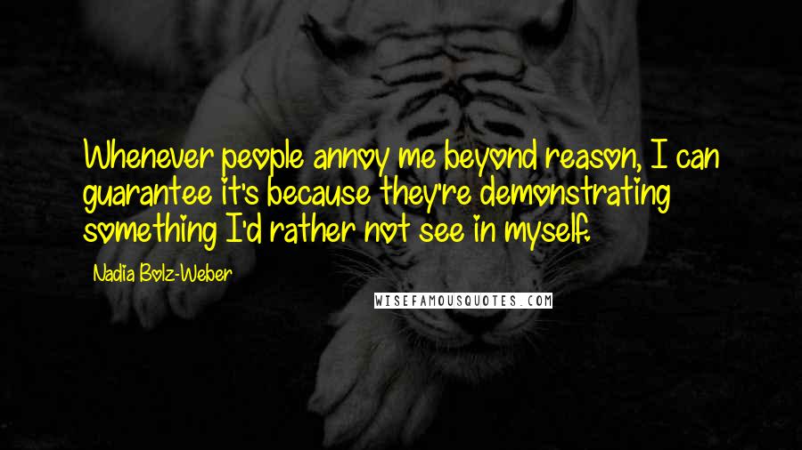 Nadia Bolz-Weber Quotes: Whenever people annoy me beyond reason, I can guarantee it's because they're demonstrating something I'd rather not see in myself.