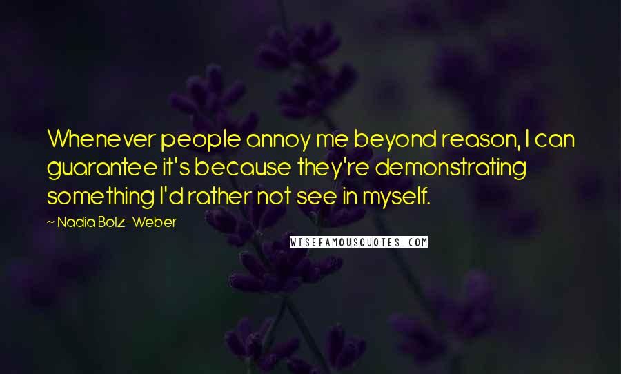 Nadia Bolz-Weber Quotes: Whenever people annoy me beyond reason, I can guarantee it's because they're demonstrating something I'd rather not see in myself.