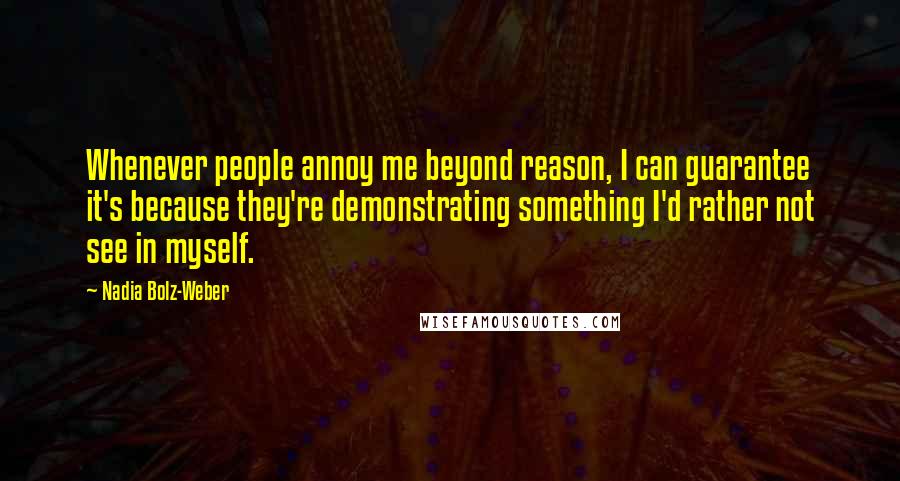 Nadia Bolz-Weber Quotes: Whenever people annoy me beyond reason, I can guarantee it's because they're demonstrating something I'd rather not see in myself.