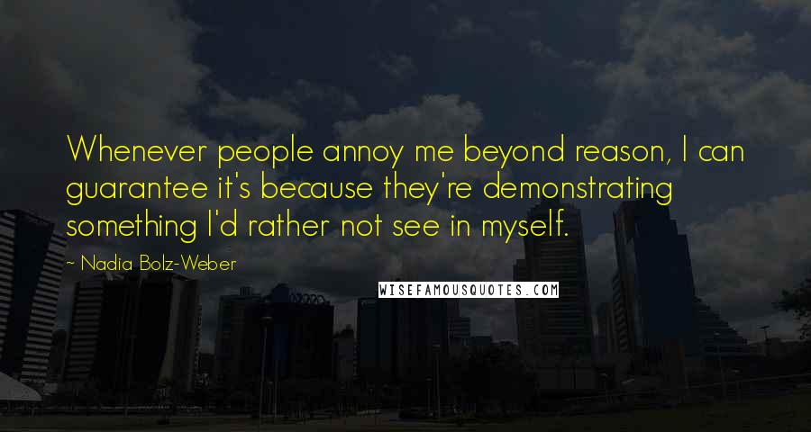 Nadia Bolz-Weber Quotes: Whenever people annoy me beyond reason, I can guarantee it's because they're demonstrating something I'd rather not see in myself.