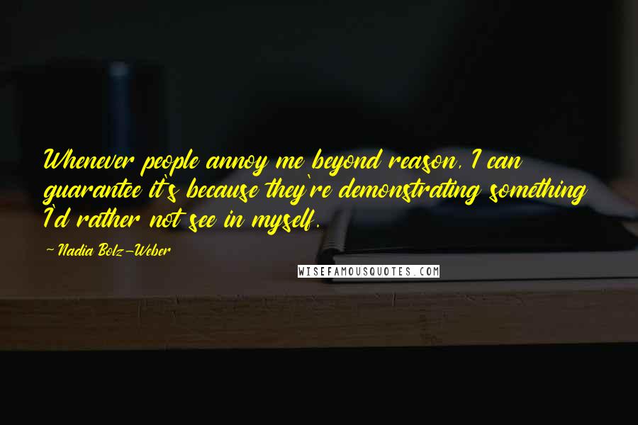 Nadia Bolz-Weber Quotes: Whenever people annoy me beyond reason, I can guarantee it's because they're demonstrating something I'd rather not see in myself.