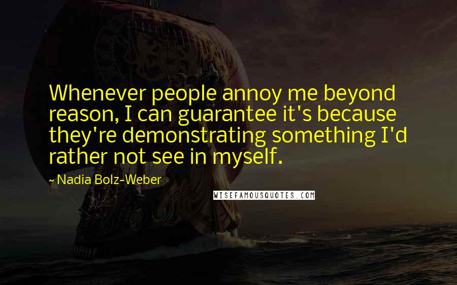 Nadia Bolz-Weber Quotes: Whenever people annoy me beyond reason, I can guarantee it's because they're demonstrating something I'd rather not see in myself.