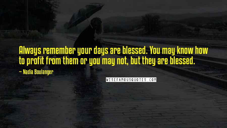 Nadia Boulanger Quotes: Always remember your days are blessed. You may know how to profit from them or you may not, but they are blessed.