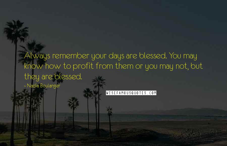 Nadia Boulanger Quotes: Always remember your days are blessed. You may know how to profit from them or you may not, but they are blessed.