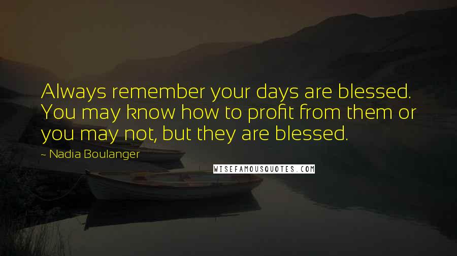 Nadia Boulanger Quotes: Always remember your days are blessed. You may know how to profit from them or you may not, but they are blessed.
