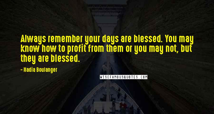 Nadia Boulanger Quotes: Always remember your days are blessed. You may know how to profit from them or you may not, but they are blessed.