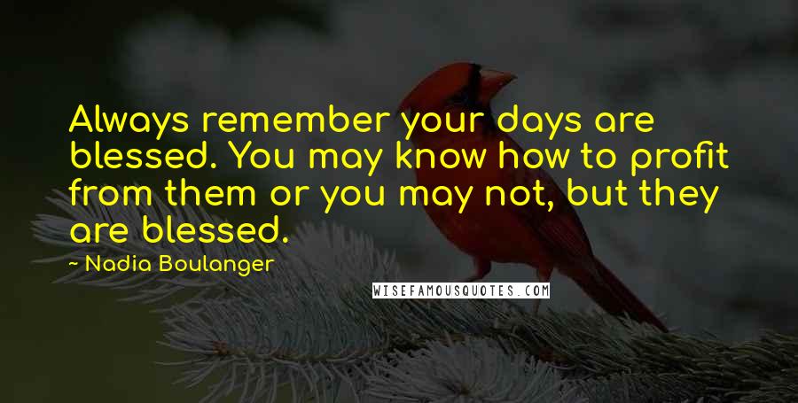 Nadia Boulanger Quotes: Always remember your days are blessed. You may know how to profit from them or you may not, but they are blessed.