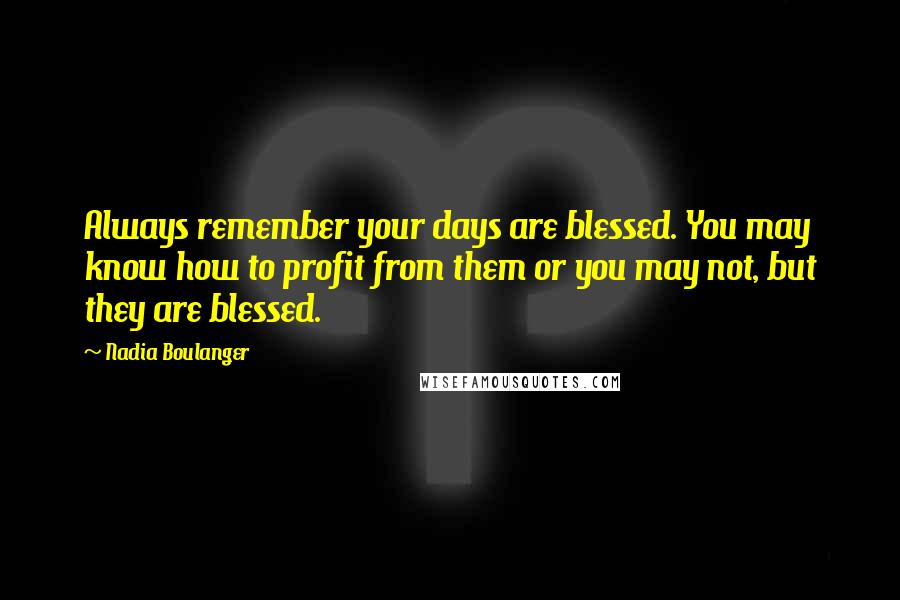 Nadia Boulanger Quotes: Always remember your days are blessed. You may know how to profit from them or you may not, but they are blessed.