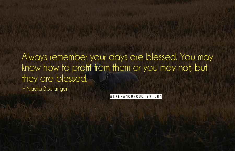 Nadia Boulanger Quotes: Always remember your days are blessed. You may know how to profit from them or you may not, but they are blessed.