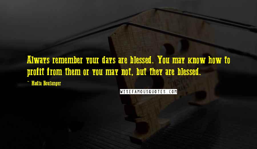 Nadia Boulanger Quotes: Always remember your days are blessed. You may know how to profit from them or you may not, but they are blessed.