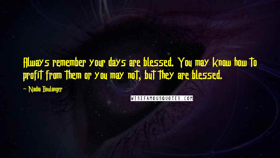 Nadia Boulanger Quotes: Always remember your days are blessed. You may know how to profit from them or you may not, but they are blessed.