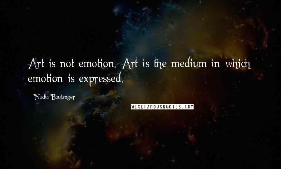 Nadia Boulanger Quotes: Art is not emotion. Art is the medium in which emotion is expressed.
