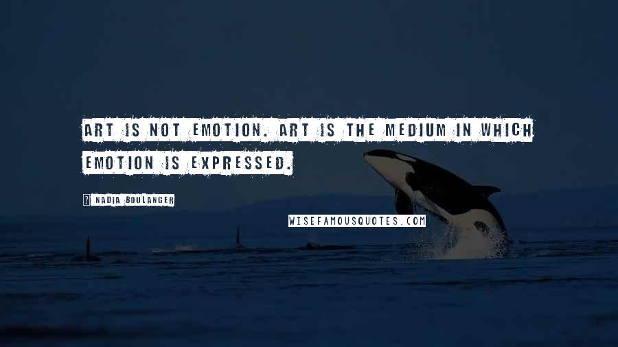 Nadia Boulanger Quotes: Art is not emotion. Art is the medium in which emotion is expressed.