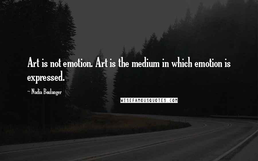 Nadia Boulanger Quotes: Art is not emotion. Art is the medium in which emotion is expressed.