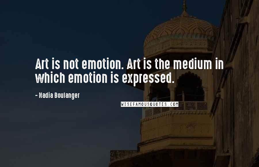 Nadia Boulanger Quotes: Art is not emotion. Art is the medium in which emotion is expressed.