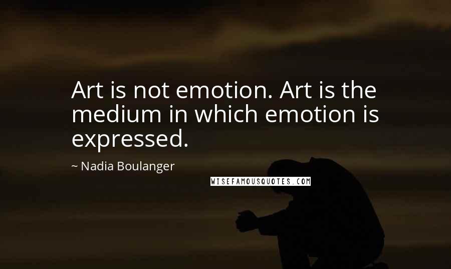 Nadia Boulanger Quotes: Art is not emotion. Art is the medium in which emotion is expressed.