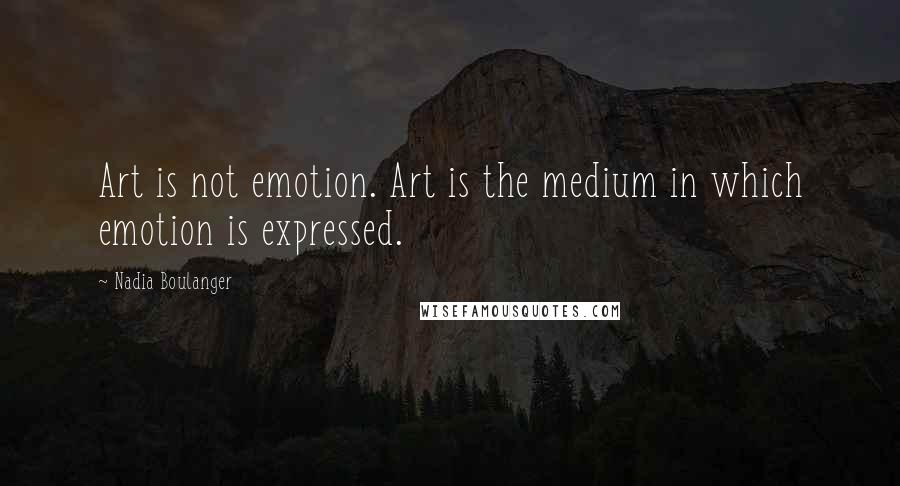 Nadia Boulanger Quotes: Art is not emotion. Art is the medium in which emotion is expressed.