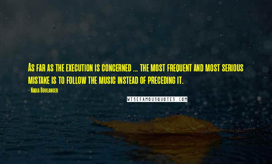 Nadia Boulanger Quotes: As far as the execution is concerned ... the most frequent and most serious mistake is to follow the music instead of preceding it.