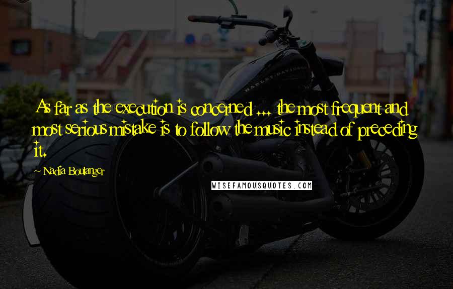 Nadia Boulanger Quotes: As far as the execution is concerned ... the most frequent and most serious mistake is to follow the music instead of preceding it.
