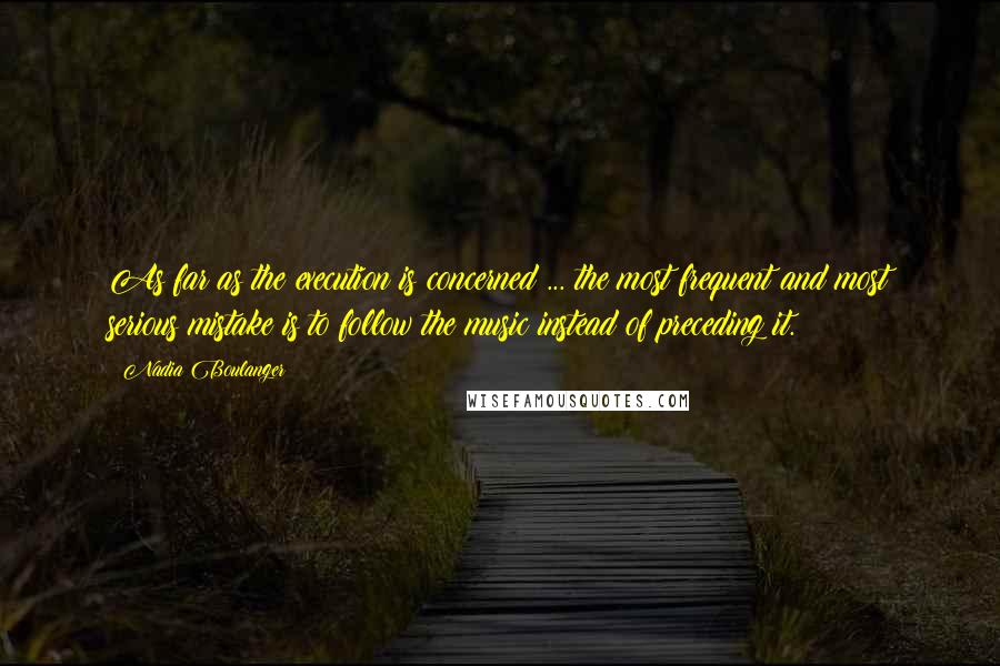 Nadia Boulanger Quotes: As far as the execution is concerned ... the most frequent and most serious mistake is to follow the music instead of preceding it.