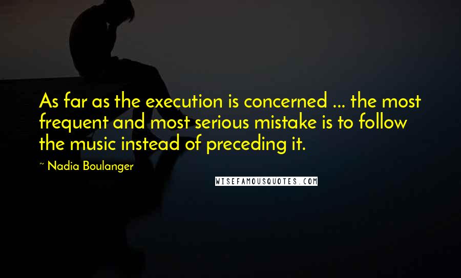 Nadia Boulanger Quotes: As far as the execution is concerned ... the most frequent and most serious mistake is to follow the music instead of preceding it.