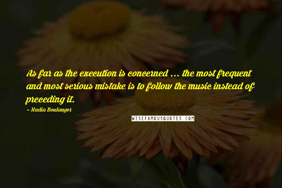 Nadia Boulanger Quotes: As far as the execution is concerned ... the most frequent and most serious mistake is to follow the music instead of preceding it.
