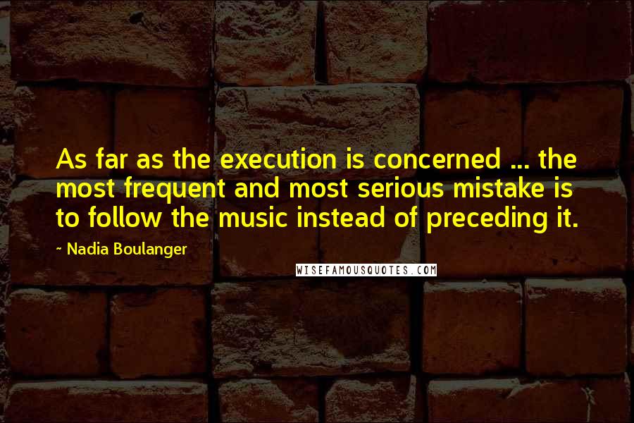 Nadia Boulanger Quotes: As far as the execution is concerned ... the most frequent and most serious mistake is to follow the music instead of preceding it.