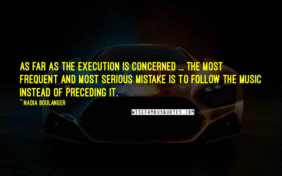 Nadia Boulanger Quotes: As far as the execution is concerned ... the most frequent and most serious mistake is to follow the music instead of preceding it.