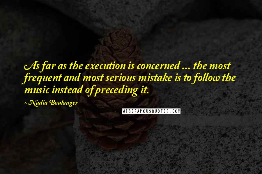 Nadia Boulanger Quotes: As far as the execution is concerned ... the most frequent and most serious mistake is to follow the music instead of preceding it.
