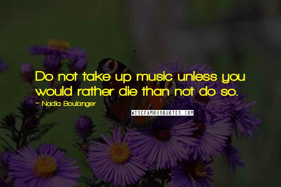 Nadia Boulanger Quotes: Do not take up music unless you would rather die than not do so.