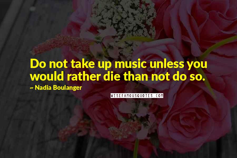 Nadia Boulanger Quotes: Do not take up music unless you would rather die than not do so.