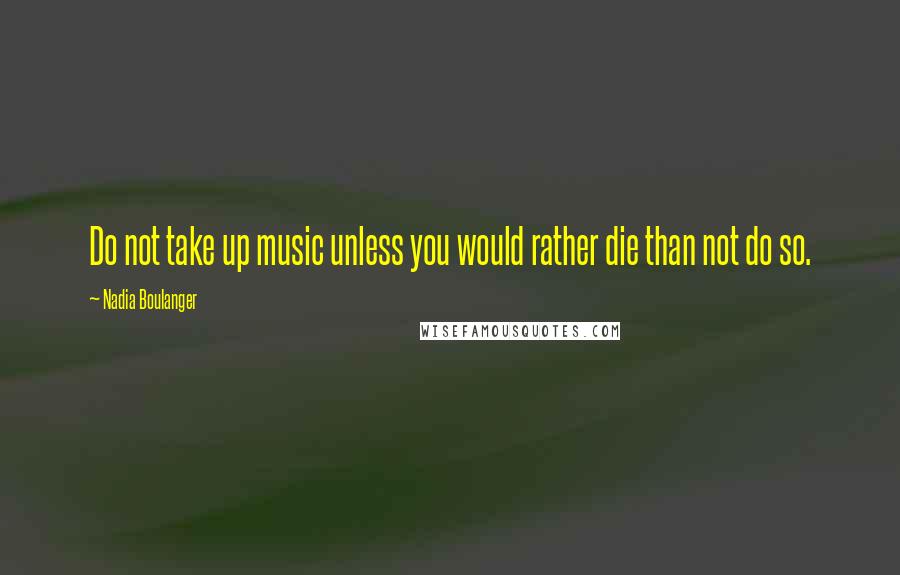 Nadia Boulanger Quotes: Do not take up music unless you would rather die than not do so.