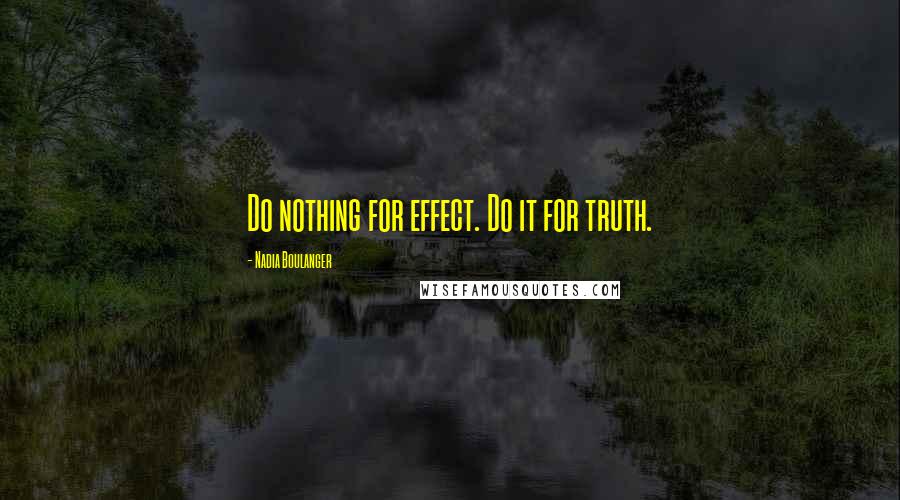 Nadia Boulanger Quotes: Do nothing for effect. Do it for truth.